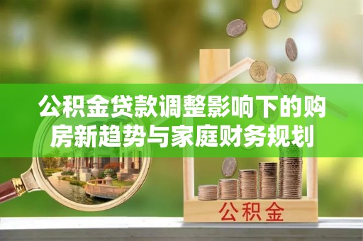 新会公积金贷款调整影响下的购房新趋势与家庭财务规划