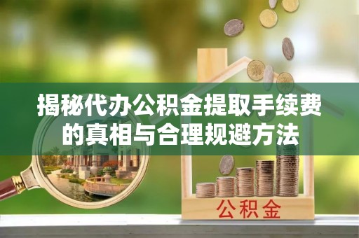 新会揭秘代办公积金提取手续费的真相与合理规避方法