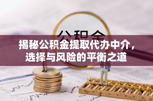 新会揭秘公积金提取代办中介，选择与风险的平衡之道