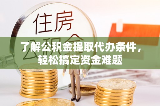 新会了解公积金提取代办条件，轻松搞定资金难题