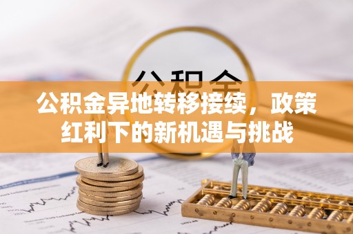 新会公积金异地转移接续，政策红利下的新机遇与挑战