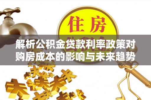 新会解析公积金贷款利率政策对购房成本的影响与未来趋势