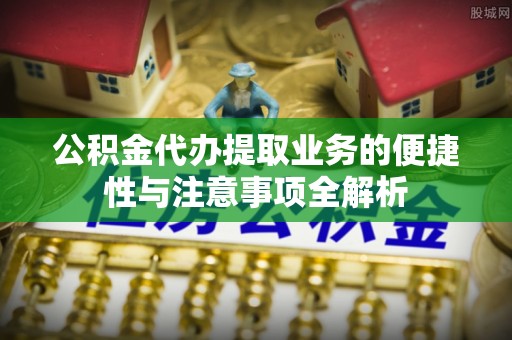 新会公积金代办提取业务的便捷性与注意事项全解析