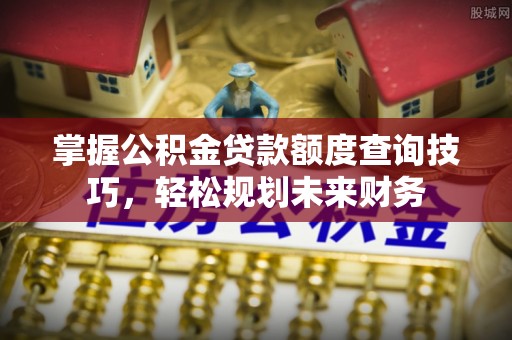 新会掌握公积金贷款额度查询技巧，轻松规划未来财务