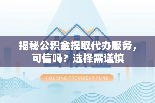 新会揭秘公积金提取代办服务，可信吗？选择需谨慎