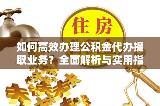 新会如何高效办理公积金代办提取业务？全面解析与实用指南