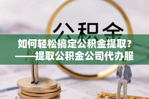 新会如何轻松搞定公积金提取？——提取公积金公司代办服务全解析