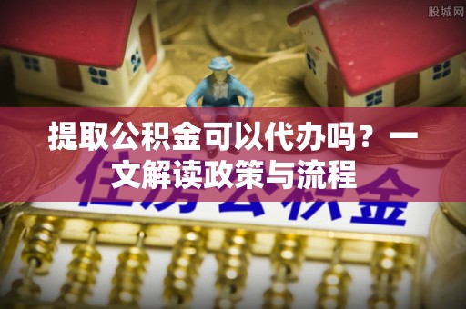新会提取公积金可以代办吗？一文解读政策与流程