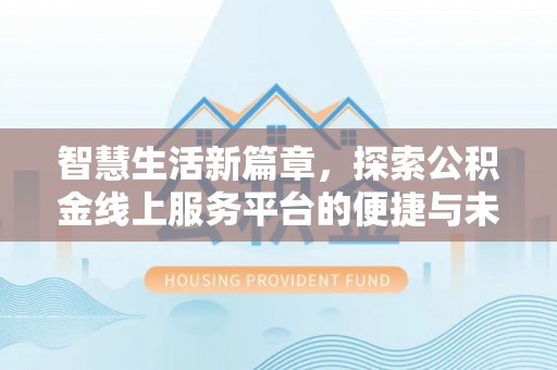 新会智慧生活新篇章，探索公积金线上服务平台的便捷与未来
