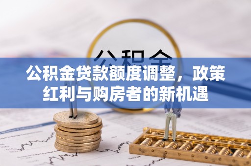 新会公积金贷款额度调整，政策红利与购房者的新机遇