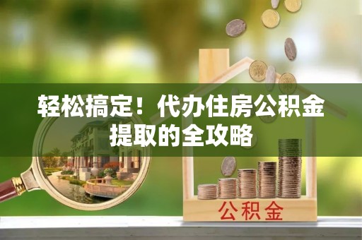 新会轻松搞定！代办住房公积金提取的全攻略