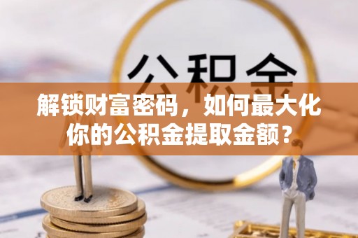 新会解锁财富密码，如何最大化你的公积金提取金额？