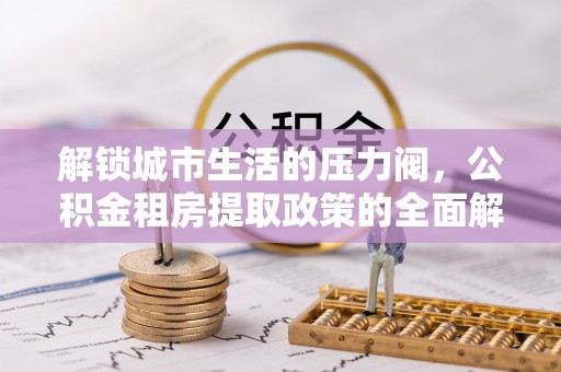 新会解锁城市生活的压力阀，公积金租房提取政策的全面解析与实践指南