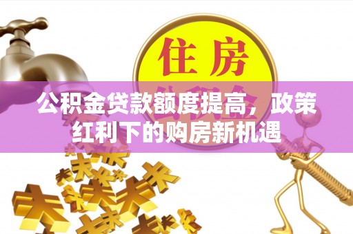 新会公积金贷款额度提高，政策红利下的购房新机遇