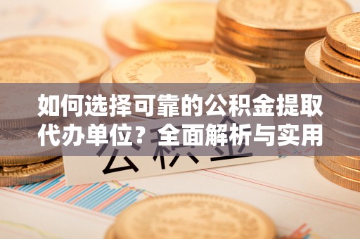 新会如何选择可靠的公积金提取代办单位？全面解析与实用指南