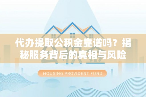 新会代办提取公积金靠谱吗？揭秘服务背后的真相与风险