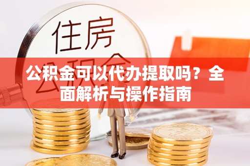 新会公积金可以代办提取吗？全面解析与操作指南