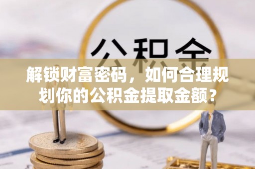 新会解锁财富密码，如何合理规划你的公积金提取金额？