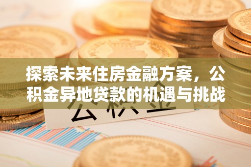 新会探索未来住房金融方案，公积金异地贷款的机遇与挑战