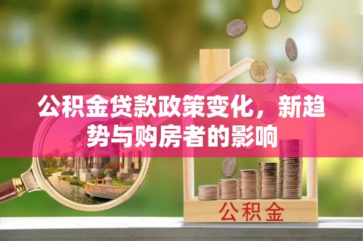新会公积金贷款政策变化，新趋势与购房者的影响