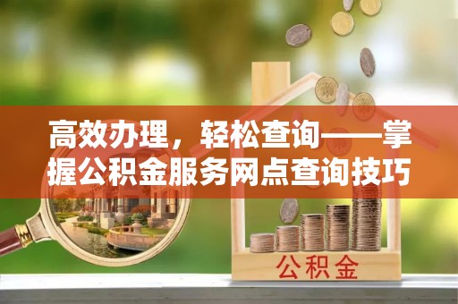 新会高效办理，轻松查询——掌握公积金服务网点查询技巧