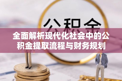 新会全面解析现代化社会中的公积金提取流程与财务规划
