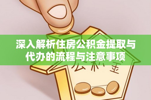 新会深入解析住房公积金提取与代办的流程与注意事项