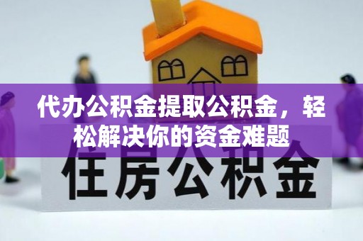 新会代办公积金提取公积金，轻松解决你的资金难题