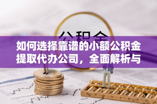 新会如何选择靠谱的小额公积金提取代办公司，全面解析与实用指南