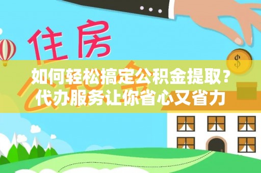 新会如何轻松搞定公积金提取？代办服务让你省心又省力