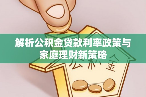 新会解析公积金贷款利率政策与家庭理财新策略