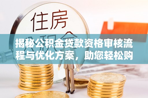 新会揭秘公积金贷款资格审核流程与优化方案，助您轻松购房