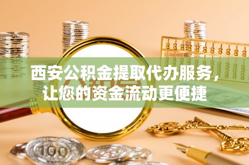 新会西安公积金提取代办服务，让您的资金流动更便捷