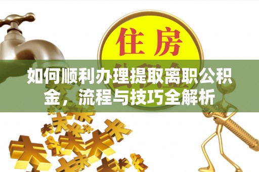新会如何顺利办理提取离职公积金，流程与技巧全解析
