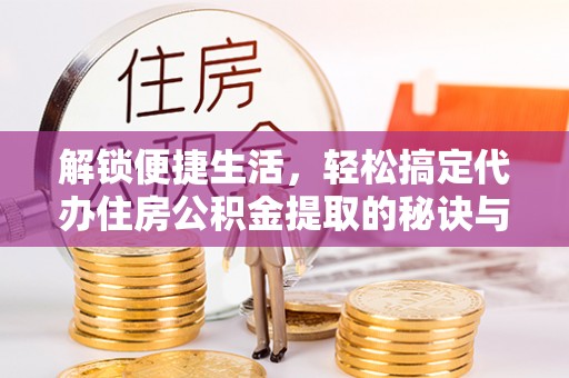 新会解锁便捷生活，轻松搞定代办住房公积金提取的秘诀与技巧