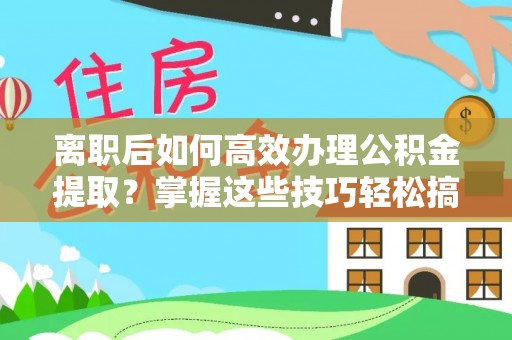 新会离职后如何高效办理公积金提取？掌握这些技巧轻松搞定