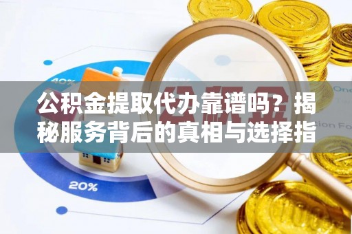 新会公积金提取代办靠谱吗？揭秘服务背后的真相与选择指南