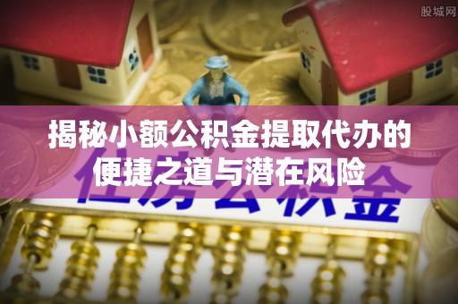 新会揭秘小额公积金提取代办的便捷之道与潜在风险