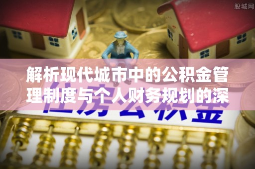 新会解析现代城市中的公积金管理制度与个人财务规划的深度关联