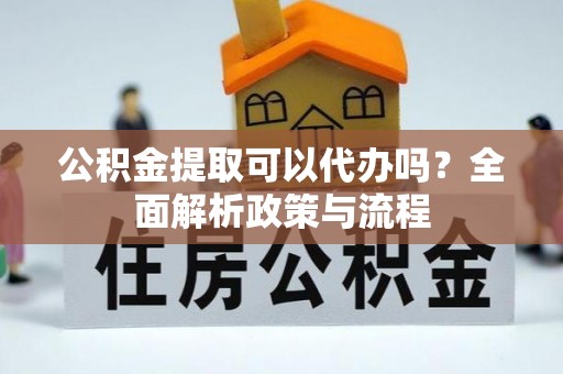 新会公积金提取可以代办吗？全面解析政策与流程