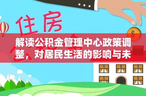 新会解读公积金管理中心政策调整，对居民生活的影响与未来展望
