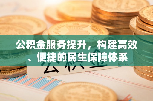 新会公积金服务提升，构建高效、便捷的民生保障体系