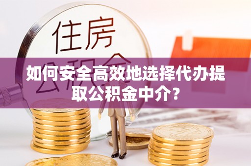 新会如何安全高效地选择代办提取公积金中介？