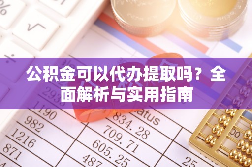 新会公积金可以代办提取吗？全面解析与实用指南