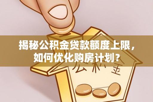 新会揭秘公积金贷款额度上限，如何优化购房计划？