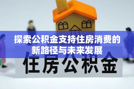 新会探索公积金支持住房消费的新路径与未来发展