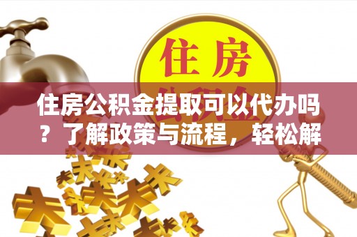 新会住房公积金提取可以代办吗？了解政策与流程，轻松解决你的疑问