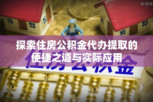 新会探索住房公积金代办提取的便捷之道与实际应用