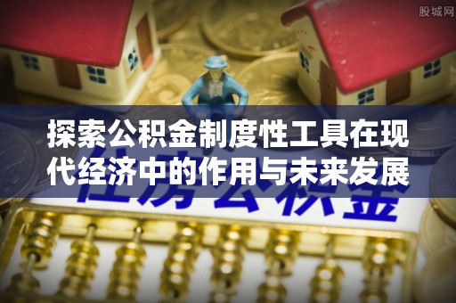 新会探索公积金制度性工具在现代经济中的作用与未来发展