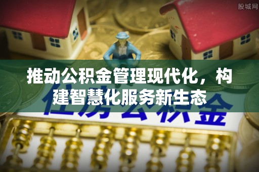 新会推动公积金管理现代化，构建智慧化服务新生态